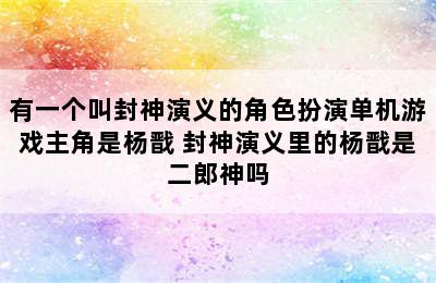 有一个叫封神演义的角色扮演单机游戏主角是杨戬 封神演义里的杨戬是二郎神吗